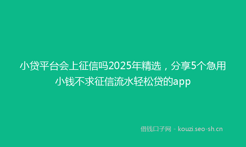 小贷平台会上征信吗2025年精选，分享5个急用小钱不求征信流水轻松贷的app