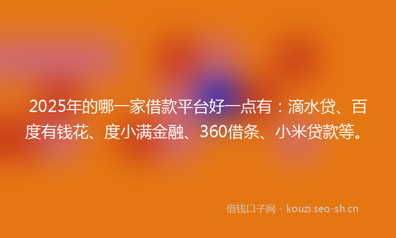 2025年的哪一家借款平台好一点有：滴水贷、百度有钱花、度小满金融、360借条、小米贷款等。