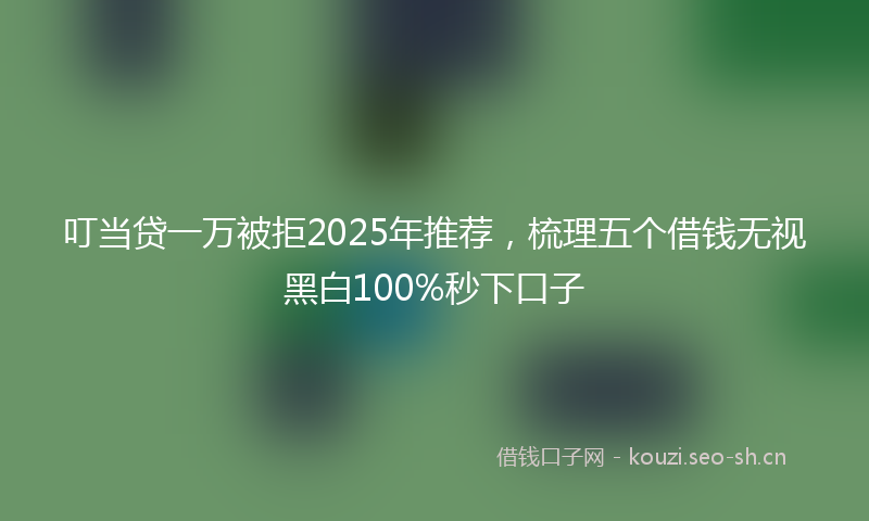 叮当贷一万被拒2025年推荐,梳理五个借钱无视黑白100%秒下口子