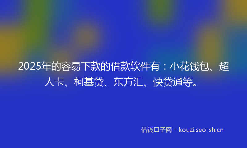 2025年的容易下款的借款软件有：小花钱包、超人卡、柯基贷、东方汇、快贷通等。