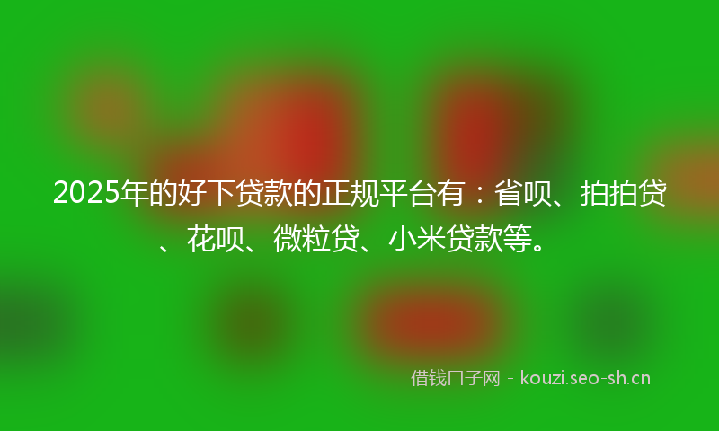2025年的好下贷款的正规平台有：省呗、拍拍贷、花呗、微粒贷、小米贷款等。