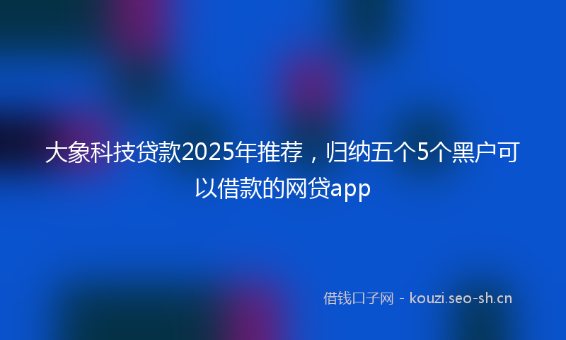 大象科技贷款2025年推荐，归纳五个5个黑户可以借款的网贷app