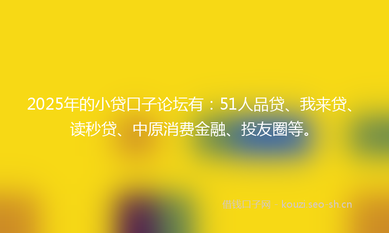 2025年的小贷口子论坛有:51人品贷、我来贷、读秒贷、中原消费金融、投友圈等。