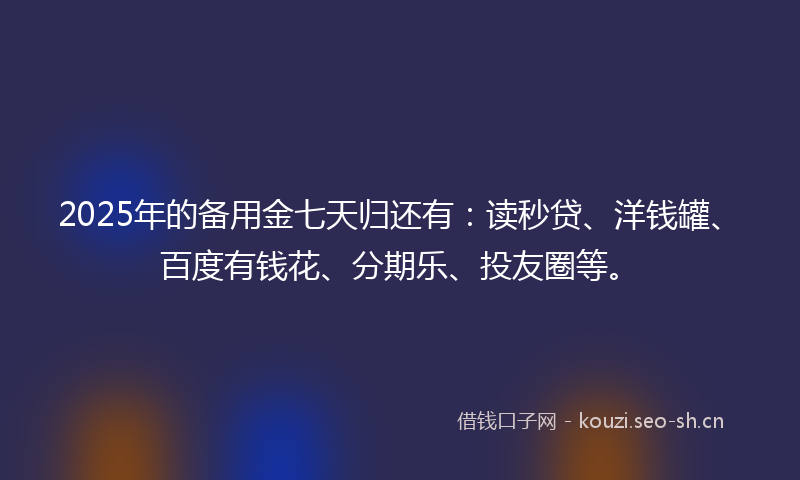 2025年的备用金七天归还有:读秒贷、洋钱罐、百度有钱花、分期乐、投友圈等。
