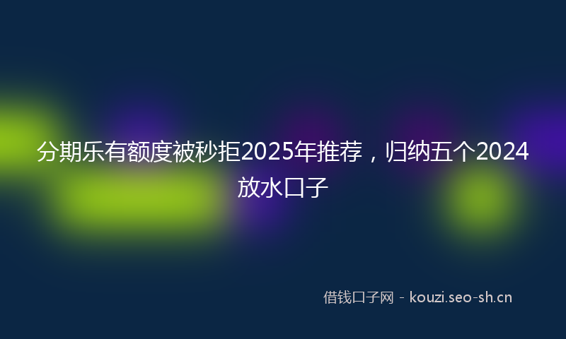 分期乐有额度被秒拒2025年推荐,归纳五个2024放水口子