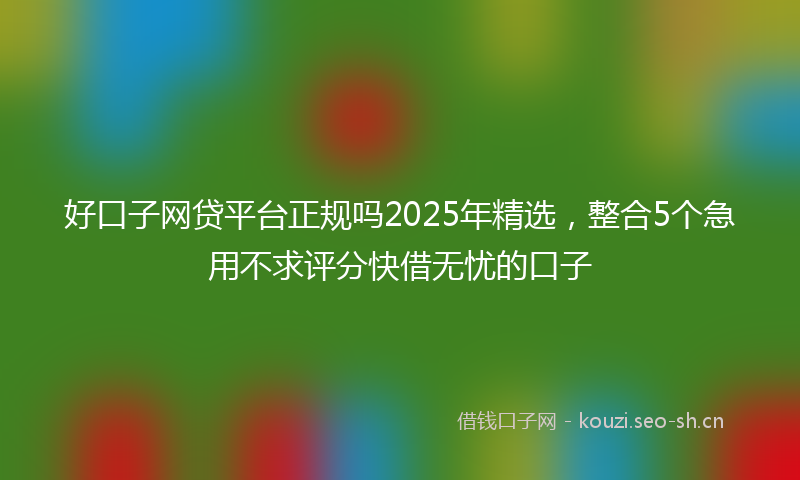 好口子网贷平台正规吗2025年精选，整合5个急用不求评分快借无忧的口子