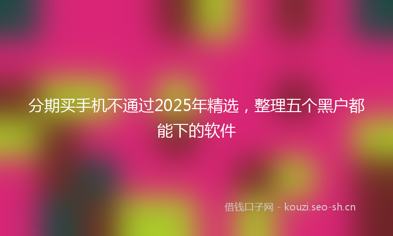 分期买手机不通过2025年精选,整理五个黑户都能下的软件