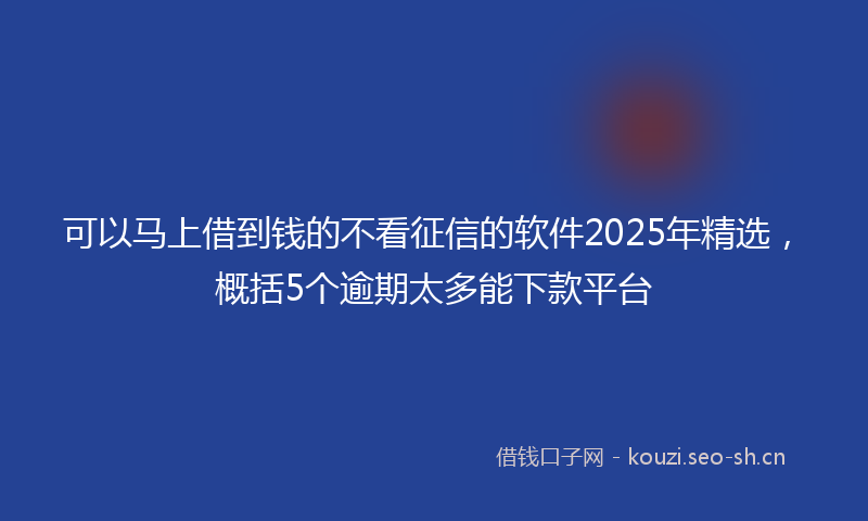可以马上借到钱的不看征信的软件2025年精选,概括5个逾期太多能下款平台