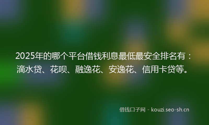2025年的哪个平台借钱利息最低最安全排名有：滴水贷、花呗、融逸花、安逸花、信用卡贷等。