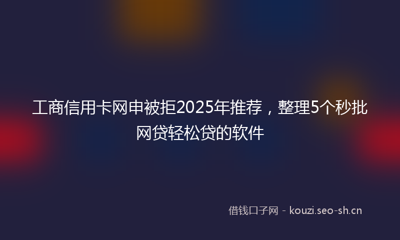 工商信用卡网申被拒2025年推荐，整理5个秒批网贷轻松贷的软件