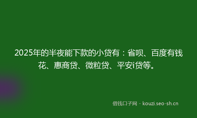 2025年的半夜能下款的小贷有：省呗、百度有钱花、惠商贷、微粒贷、平安i贷等。