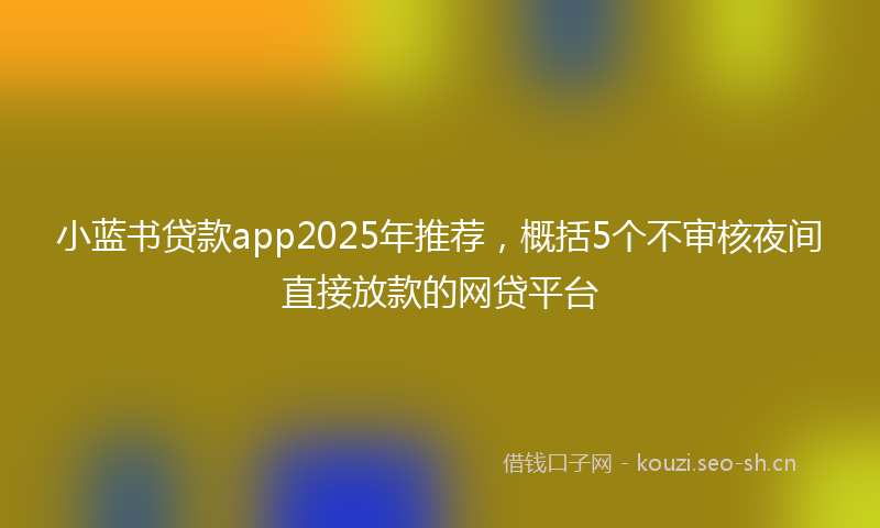 小蓝书贷款app2025年推荐，概括5个不审核夜间直接放款的网贷平台