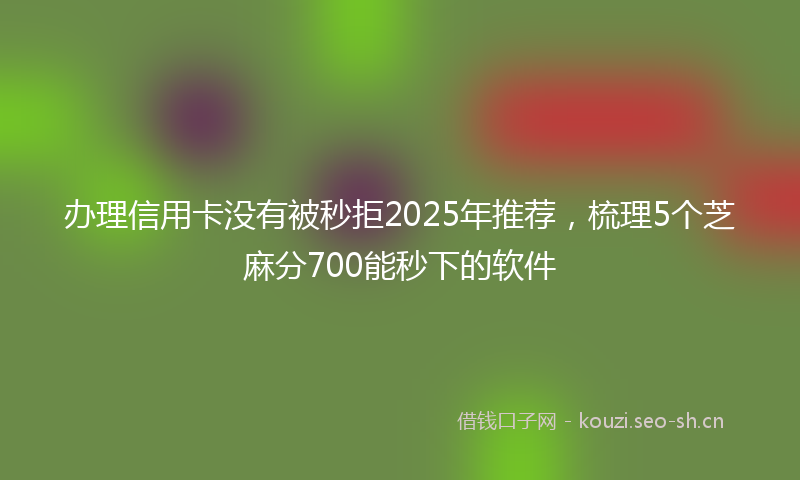 办理信用卡没有被秒拒2025年推荐，梳理5个芝麻分700能秒下的软件