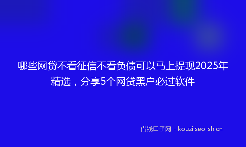 哪些网贷不看征信不看负债可以马上提现2025年精选，分享5个网贷黑户必过软件