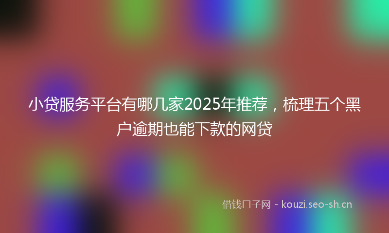 小贷服务平台有哪几家2025年推荐，梳理五个黑户逾期也能下款的网贷