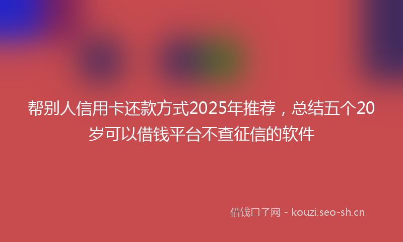 帮别人信用卡还款方式2025年推荐，总结五个20岁可以借钱平台不查征信的软件
