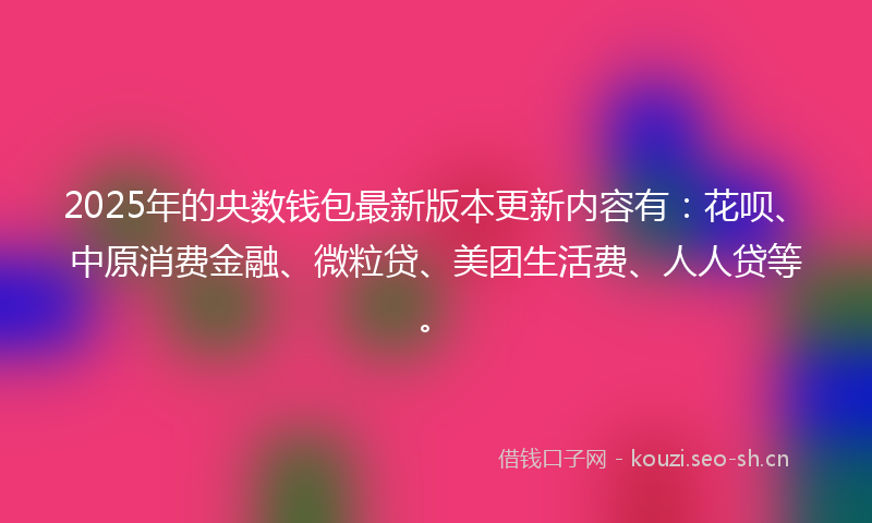 2025年的央数钱包最新版本更新内容有：花呗、中原消费金融、微粒贷、美团生活费、人人贷等。