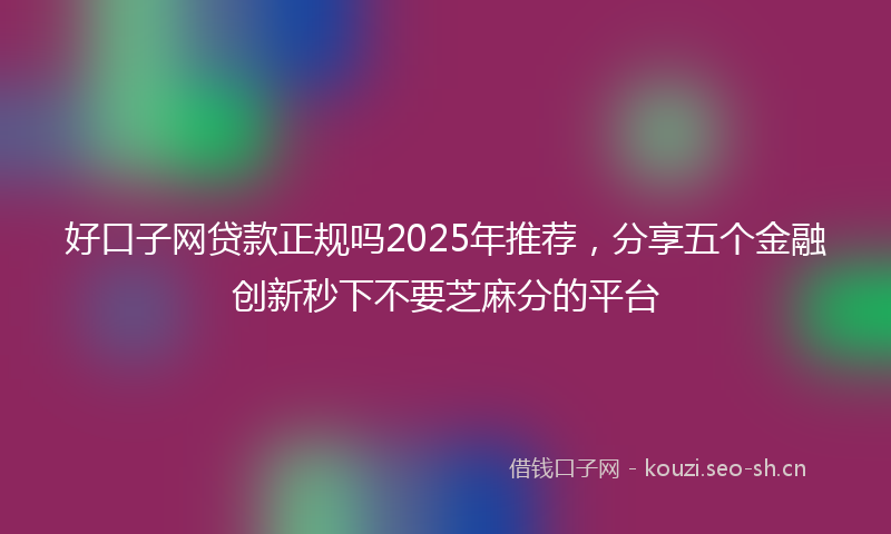 好口子网贷款正规吗2025年推荐，分享五个金融创新秒下不要芝麻分的平台
