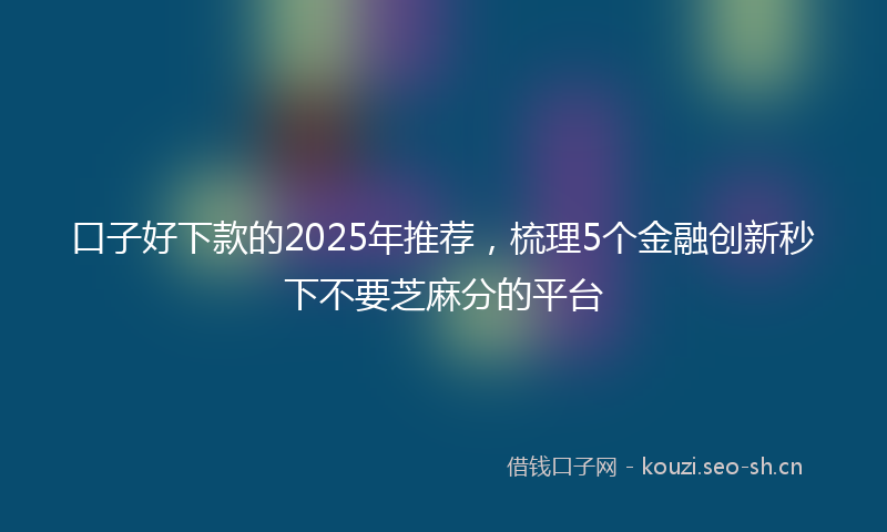口子好下款的2025年推荐，梳理5个金融创新秒下不要芝麻分的平台