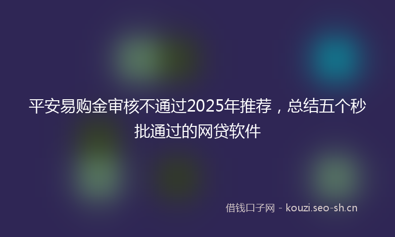 平安易购金审核不通过2025年推荐，总结五个秒批通过的网贷软件