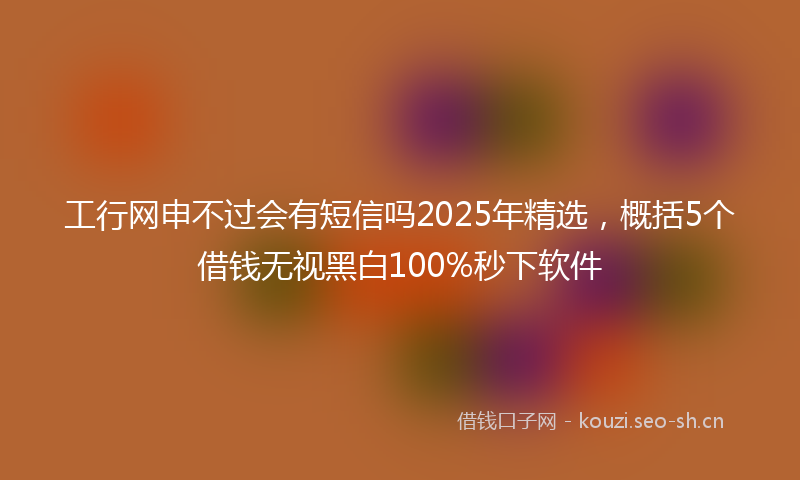 工行网申不过会有短信吗2025年精选，概括5个借钱无视黑白100%秒下软件