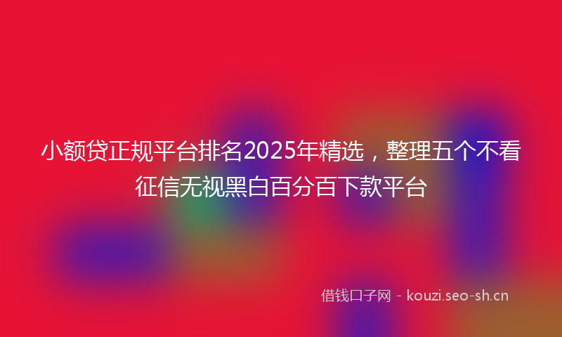 小额贷正规平台排名2025年精选，整理五个不看征信无视黑白百分百下款平台