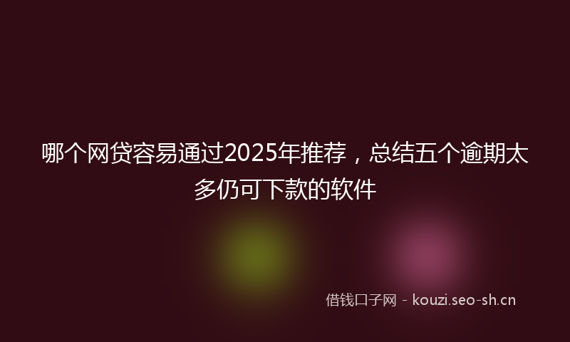 哪个网贷容易通过2025年推荐,总结五个逾期太多仍可下款的软件