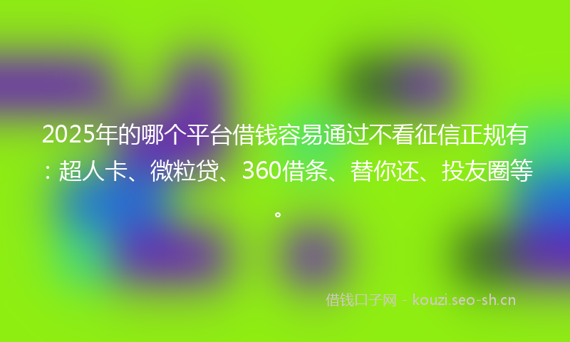 2025年的哪个平台借钱容易通过不看征信正规有：超人卡、微粒贷、360借条、替你还、投友圈等。