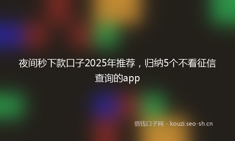 夜间秒下款口子2025年推荐，归纳5个不看征信查询的app