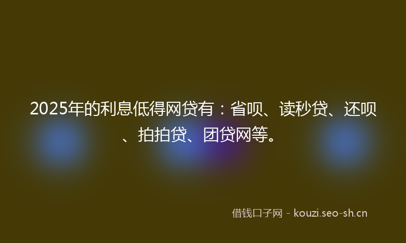 2025年的利息低得网贷有：省呗、读秒贷、还呗、拍拍贷、团贷网等。