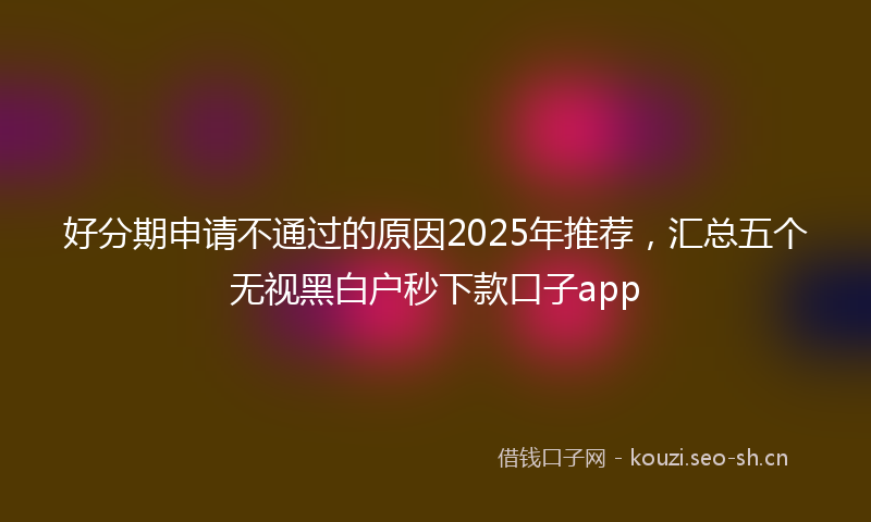 好分期申请不通过的原因2025年推荐，汇总五个无视黑白户秒下款口子app