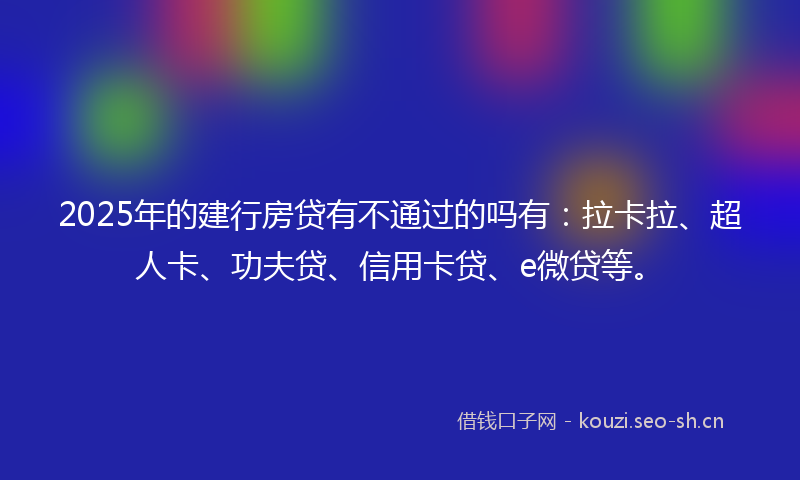 2025年的建行房贷有不通过的吗有：拉卡拉、超人卡、功夫贷、信用卡贷、e微贷等。