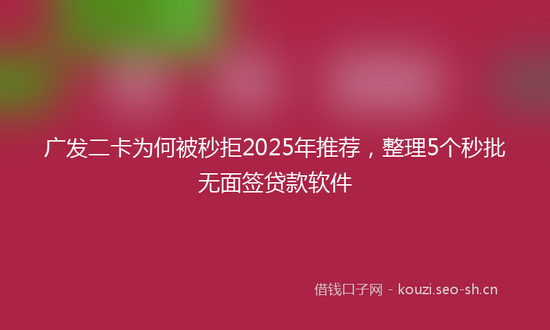 广发二卡为何被秒拒2025年推荐，整理5个秒批无面签贷款软件