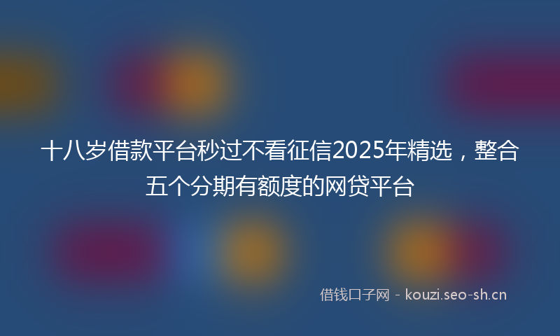 十八岁借款平台秒过不看征信2025年精选，整合五个分期有额度的网贷平台