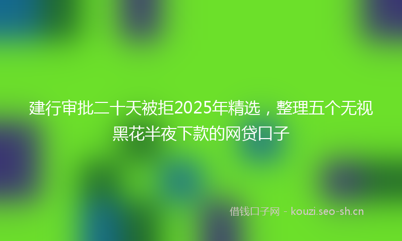 建行审批二十天被拒2025年精选，整理五个无视黑花半夜下款的网贷口子
