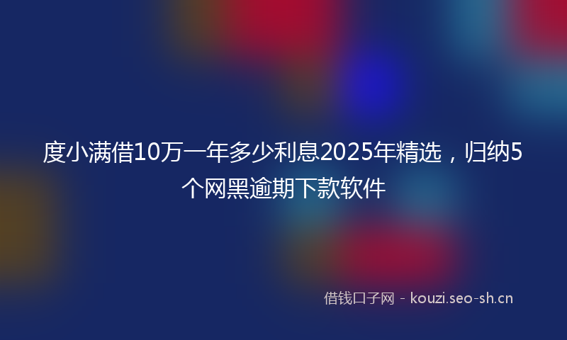 度小满借10万一年多少利息2025年精选，归纳5个网黑逾期下款软件