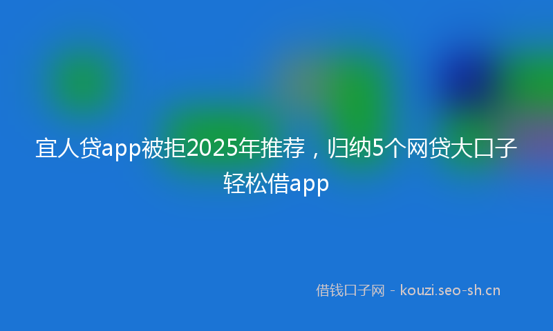宜人贷app被拒2025年推荐，归纳5个网贷大口子轻松借app