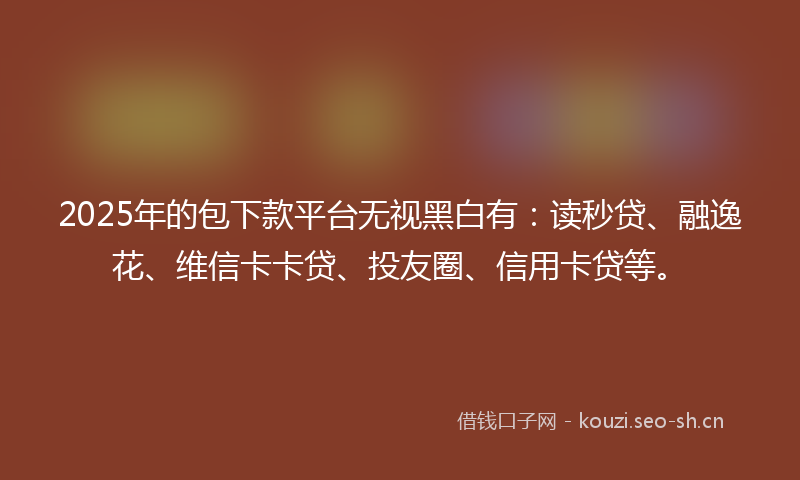 2025年的包下款平台无视黑白有：读秒贷、融逸花、维信卡卡贷、投友圈、信用卡贷等。