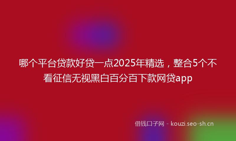 哪个平台贷款好贷一点2025年精选,整合5个不看征信无视黑白百分百下款网贷app