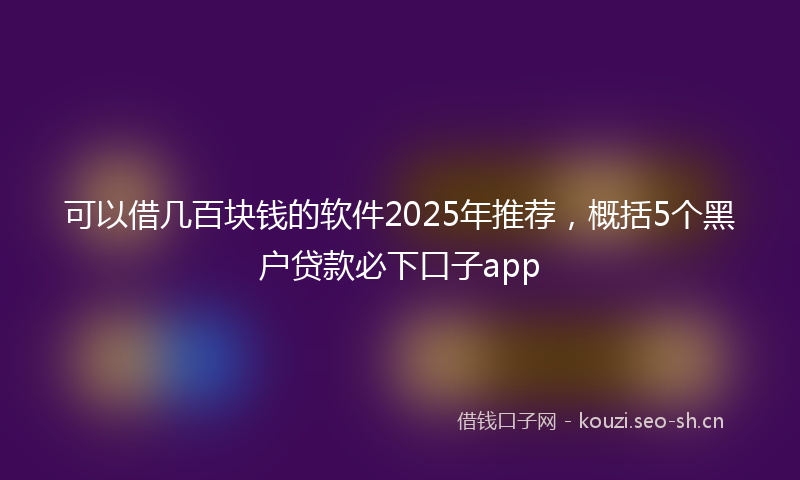 可以借几百块钱的软件2025年推荐,概括5个黑户贷款必下口子app