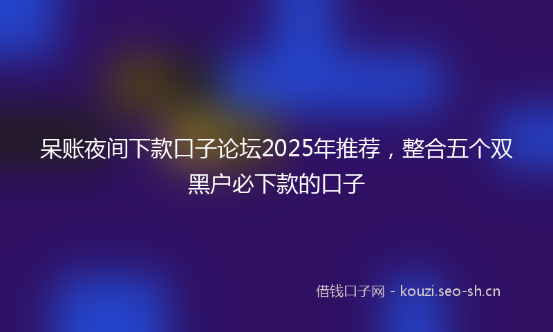 呆账夜间下款口子论坛2025年推荐，整合五个双黑户必下款的口子