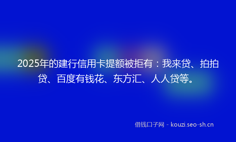 2025年的建行信用卡提额被拒有：我来贷、拍拍贷、百度有钱花、东方汇、人人贷等。