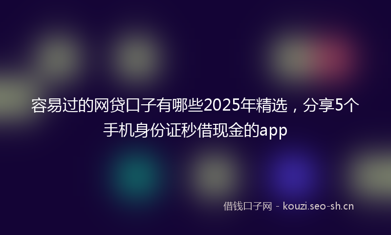 容易过的网贷口子有哪些2025年精选，分享5个手机身份证秒借现金的app