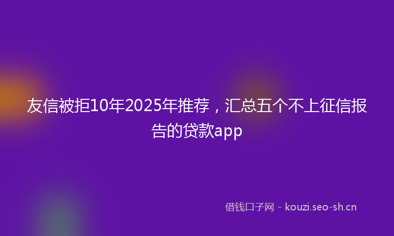 友信被拒10年2025年推荐，汇总五个不上征信报告的贷款app