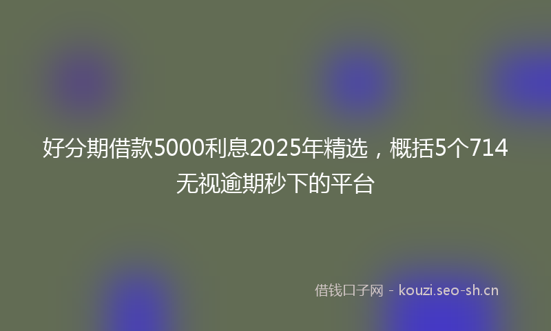 好分期借款5000利息2025年精选，概括5个714无视逾期秒下的平台