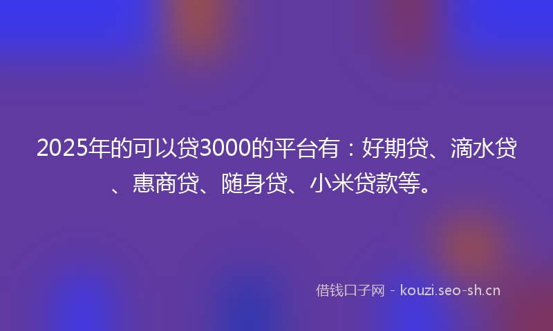 2025年的可以贷3000的平台有：好期贷、滴水贷、惠商贷、随身贷、小米贷款等。