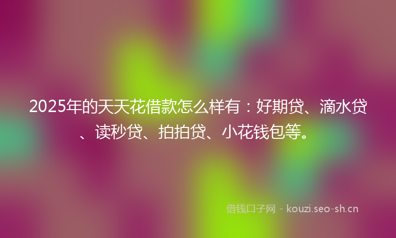 2025年的天天花借款怎么样有:好期贷、滴水贷、读秒贷、拍拍贷、小花钱包等。