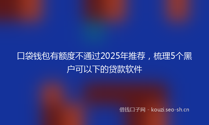 口袋钱包有额度不通过2025年推荐，梳理5个黑户可以下的贷款软件
