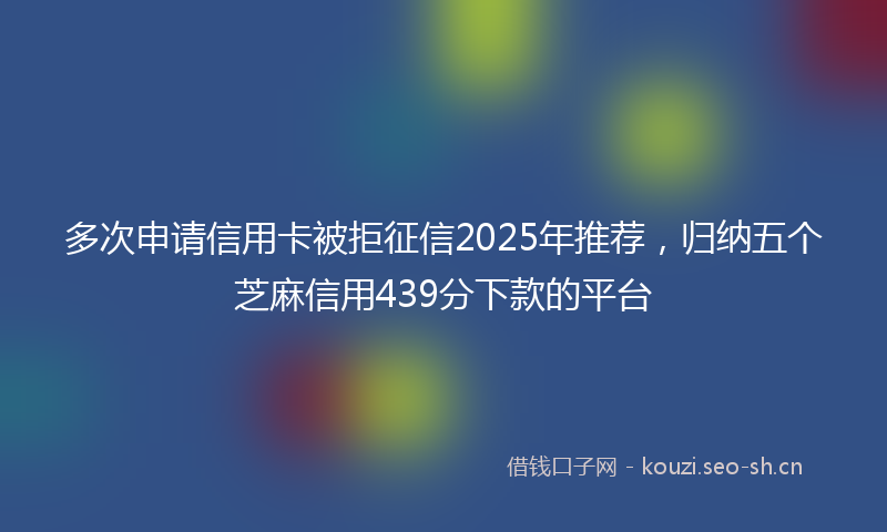 多次申请信用卡被拒征信2025年推荐，归纳五个芝麻信用439分下款的平台