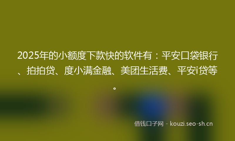 2025年的小额度下款快的软件有：平安口袋银行、拍拍贷、度小满金融、美团生活费、平安i贷等。